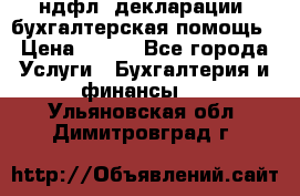 3ндфл, декларации, бухгалтерская помощь › Цена ­ 500 - Все города Услуги » Бухгалтерия и финансы   . Ульяновская обл.,Димитровград г.